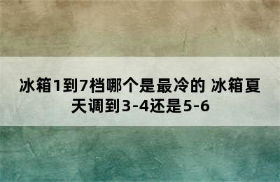 冰箱1到7档哪个是最冷的 冰箱夏天调到3-4还是5-6